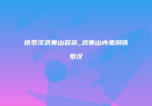 铁罗汉武夷山岩茶_武夷山内鬼洞铁罗汉