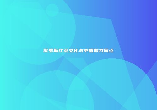 俄罗斯饮茶文化与中国的共同点