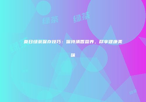 夏日绿茶保存技巧：保持清香营养，尽享健康美味