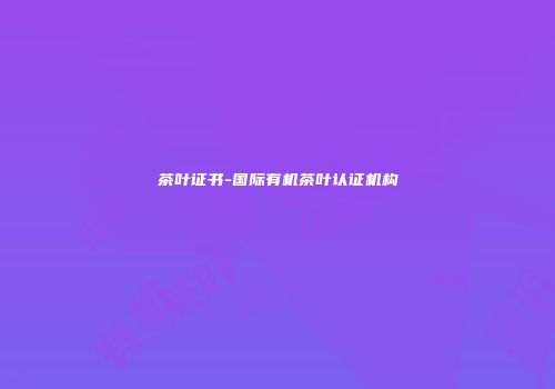 茶叶证书-国际有机茶叶认证机构
