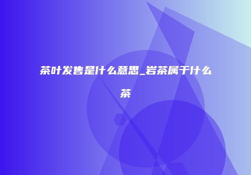 茶叶发售是什么意思_岩茶属于什么茶