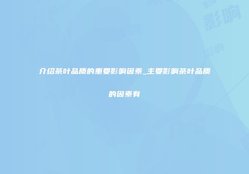 介绍茶叶品质的重要影响因素_主要影响茶叶品质的因素有