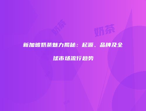 新加坡奶茶魅力揭秘：起源、品牌及全球市场流行趋势