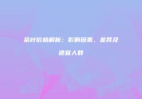 茶叶价格解析：影响因素、差异及适宜人群