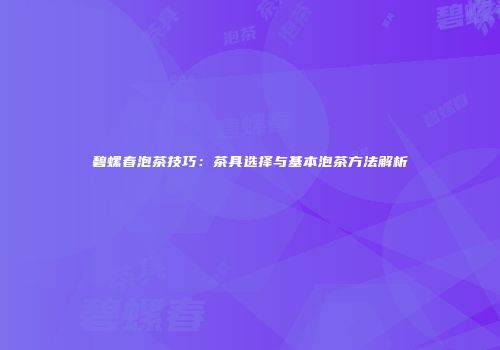 碧螺春泡茶技巧：茶具选择与基本泡茶方法解析