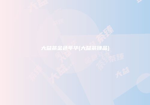 大益茶金色年华(大益茶臻品)