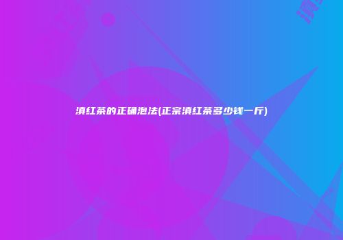 滇红茶的正确泡法(正宗滇红茶多少钱一斤)
