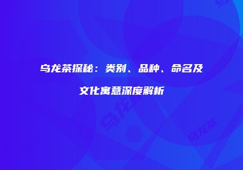 乌龙茶探秘：类别、品种、命名及文化寓意深度解析