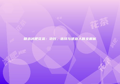 精选减肥花茶：功效、选择与适宜人群全解析