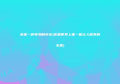 茶是一种奇妙的存在(茶是世界上唯一能让人微笑的东西)