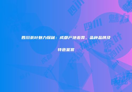 四川茶叶魅力探秘：成都产地差异、品种品牌及特色鉴赏