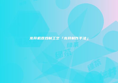 龙井机器炒制工艺「龙井制作手法」