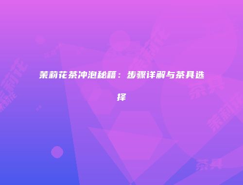 茉莉花茶冲泡秘籍：步骤详解与茶具选择
