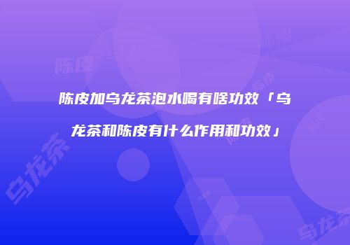 陈皮加乌龙茶泡水喝有啥功效「乌龙茶和陈皮有什么作用和功效」