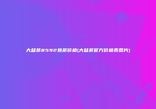 大益茶8592熟茶价格(大益茶官方价格表图片)