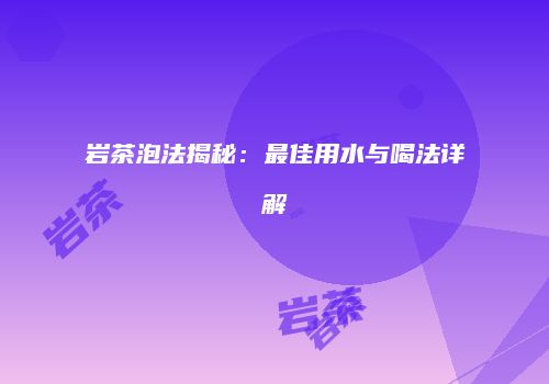 岩茶泡法揭秘：最佳用水与喝法详解