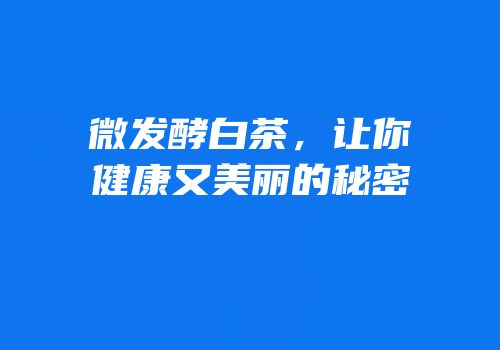 微发酵白茶，让你健康又美丽的秘密