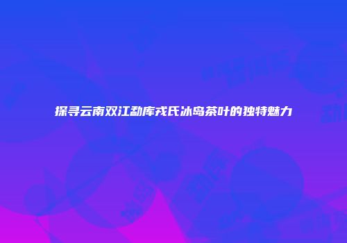 探寻云南双江勐库戎氏冰岛茶叶的独特魅力