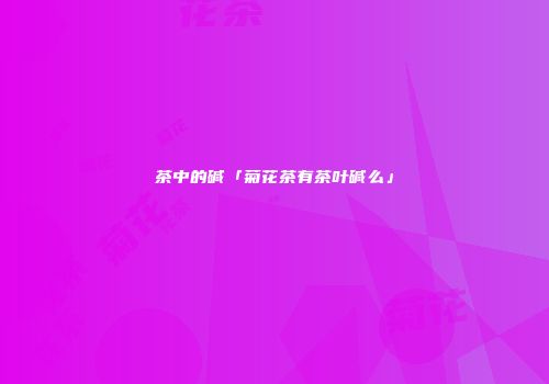 茶中的碱「菊花茶有茶叶碱么」