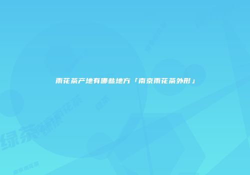 雨花茶产地有哪些地方「南京雨花茶外形」