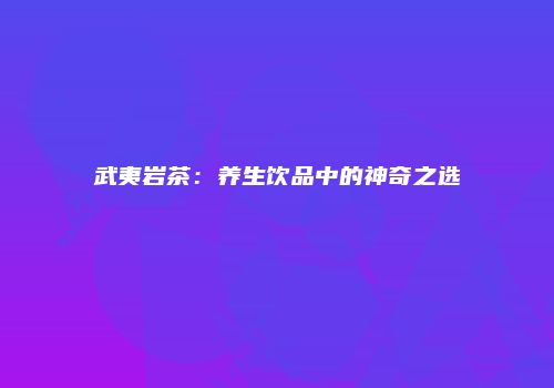 武夷岩茶：养生饮品中的神奇之选