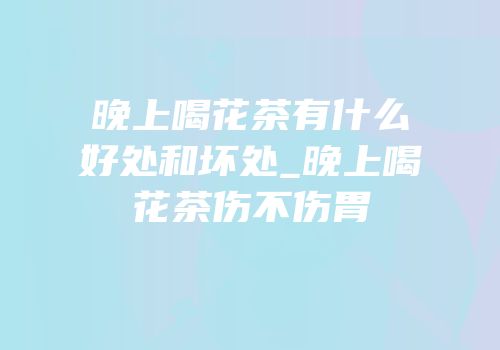 晚上喝花茶有什么好处和坏处_晚上喝花茶伤不伤胃