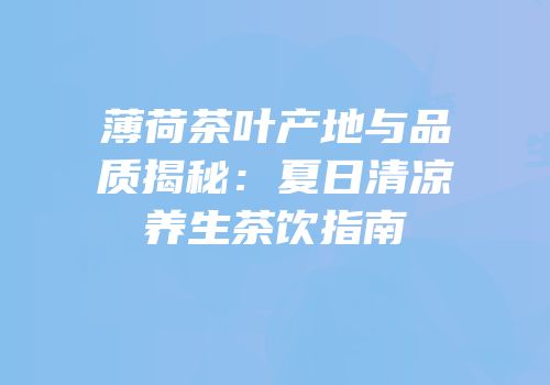 薄荷茶叶产地与品质揭秘：夏日清凉养生茶饮指南