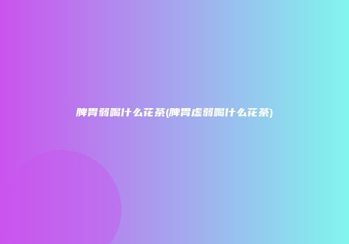 脾胃弱喝什么花茶(脾胃虚弱喝什么花茶)