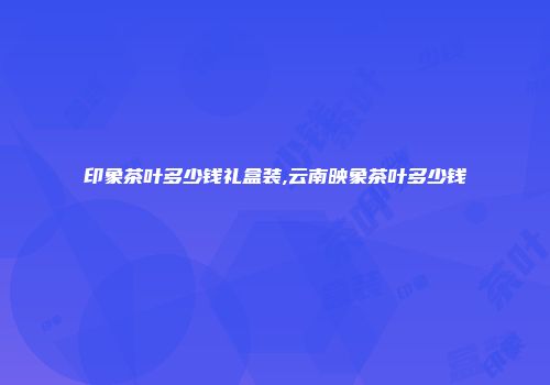 印象茶叶多少钱礼盒装,云南映象茶叶多少钱