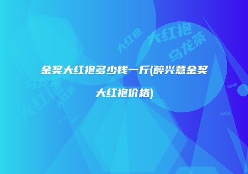 金奖大红袍多少钱一斤(醉兴意金奖大红袍价格)