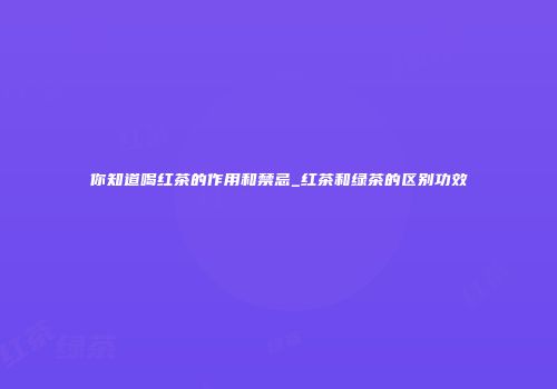你知道喝红茶的作用和禁忌_红茶和绿茶的区别功效
