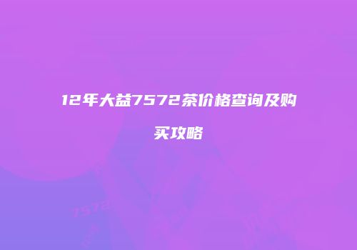 12年大益7572茶价格查询及购买攻略