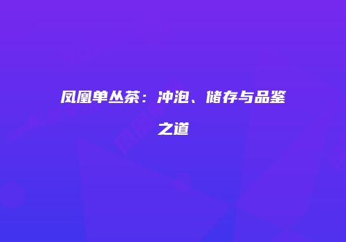 凤凰单丛茶：冲泡、储存与品鉴之道