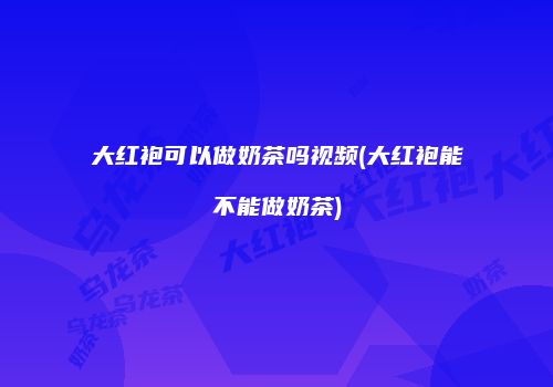 大红袍可以做奶茶吗视频(大红袍能不能做奶茶)