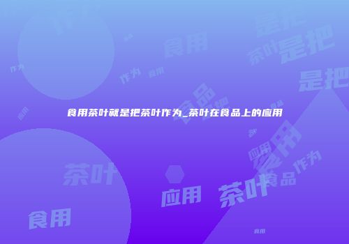 食用茶叶就是把茶叶作为_茶叶在食品上的应用