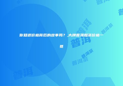 你知道价格背后的故事吗？,大牌普洱烟茶价格一览