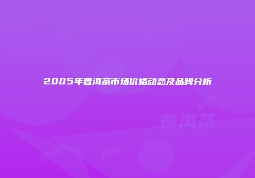 2005年普洱茶市场价格动态及品牌分析