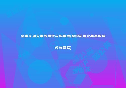金银花蒲公英的功效与作用点(金银花蒲公英茶的功效与禁忌)