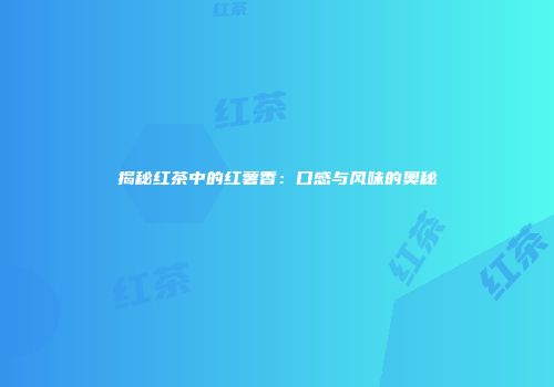 揭秘红茶中的红薯香：口感与风味的奥秘