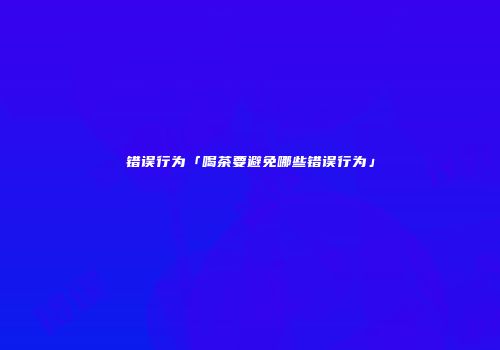 错误行为「喝茶要避免哪些错误行为」
