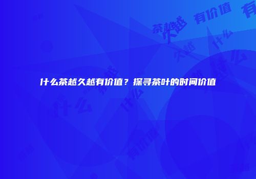 什么茶越久越有价值？探寻茶叶的时间价值
