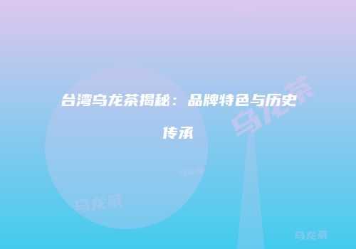 台湾乌龙茶揭秘：品牌特色与历史传承