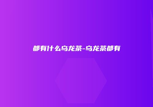 都有什么乌龙茶-乌龙茶都有