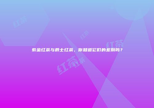 紫金红茶与爵士红茶，你知道它们的差别吗？