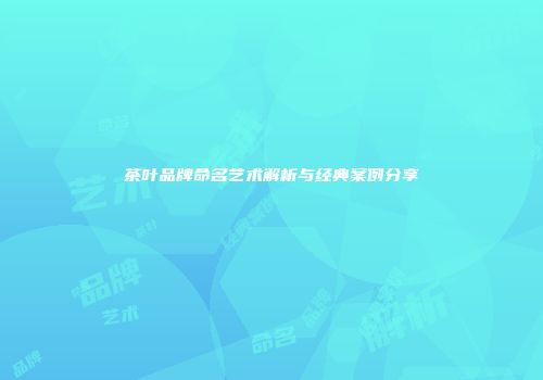 茶叶品牌命名艺术解析与经典案例分享