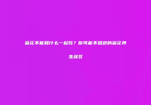 菊花不能和什么一起吃？你可能不知道的菊花养生误区