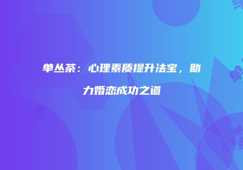 单丛茶：心理素质提升法宝，助力婚恋成功之道