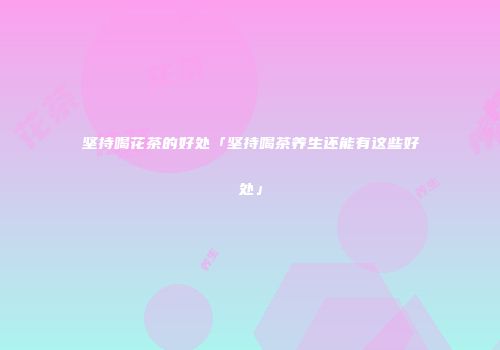 坚持喝花茶的好处「坚持喝茶养生还能有这些好处」