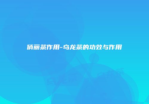 俏丽茶作用-乌龙茶的功效与作用