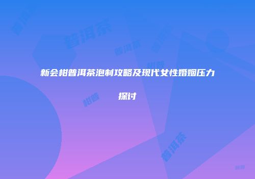 新会柑普洱茶泡制攻略及现代女性婚姻压力探讨